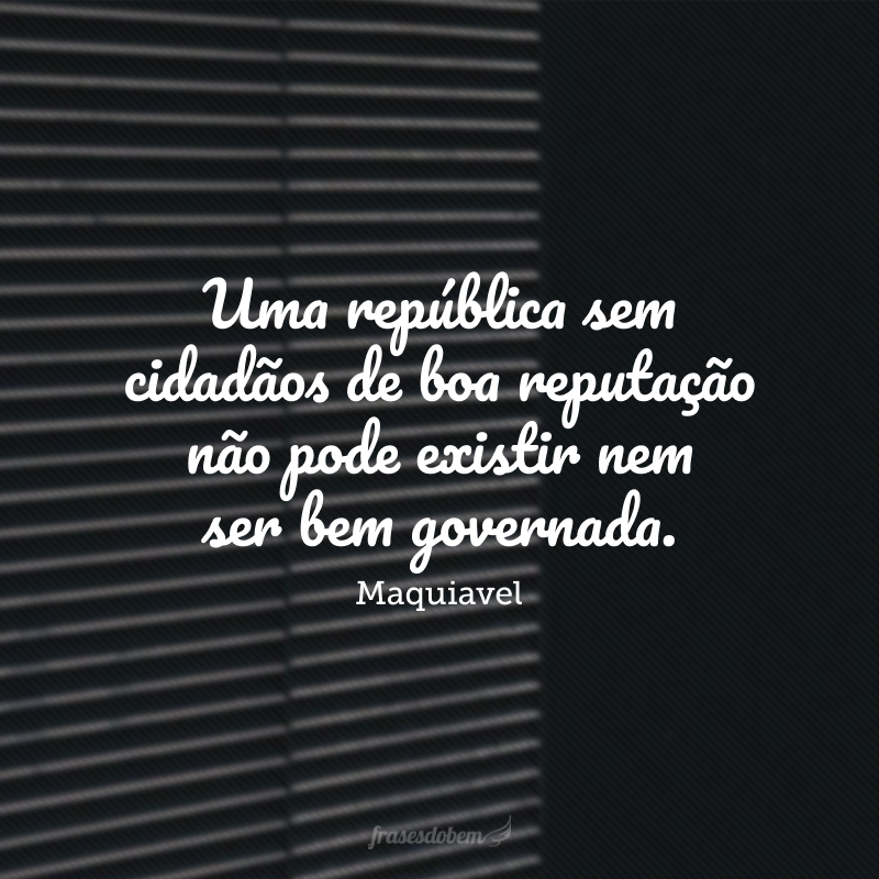 Uma república sem cidadãos de boa reputação não pode existir nem ser bem governada; por outro lado, a reputação dos cidadãos é motivo de tirania das repúblicas.