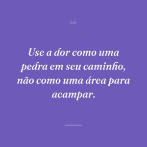 Use a dor como uma pedra em seu caminho, não como uma área para acampar.