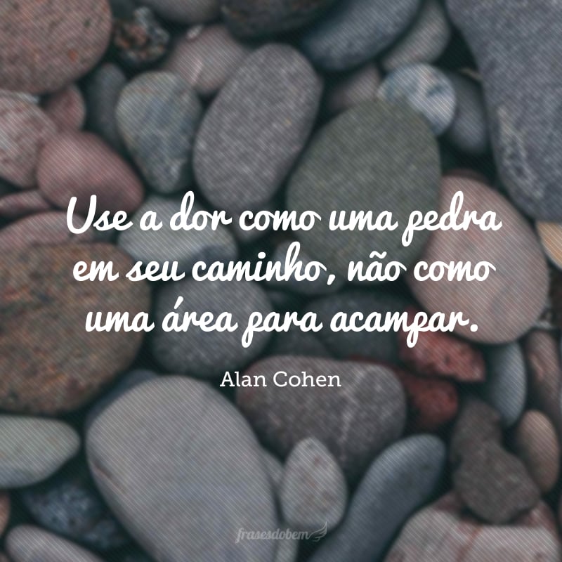 Use a dor como uma pedra em seu caminho, não como uma área para acampar. 