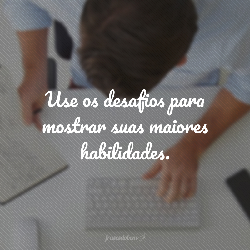 Use os desafios para mostrar suas maiores habilidades.