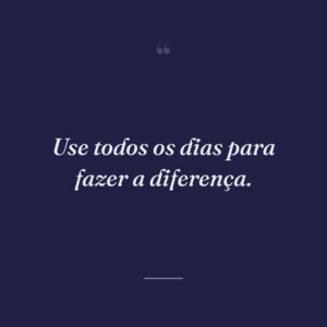Use todos os dias para fazer a diferença.