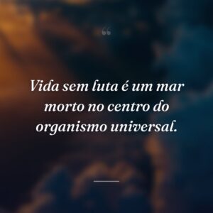 Vida sem luta é um mar morto no centro do organismo universal.