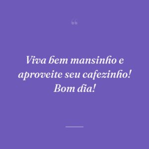 Viva bem mansinho e aproveite seu cafezinho! Bom dia!