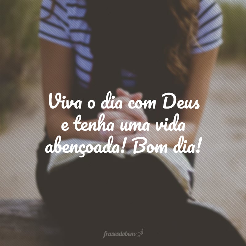 Viva o dia com Deus e tenha uma vida abençoada! Bom dia!