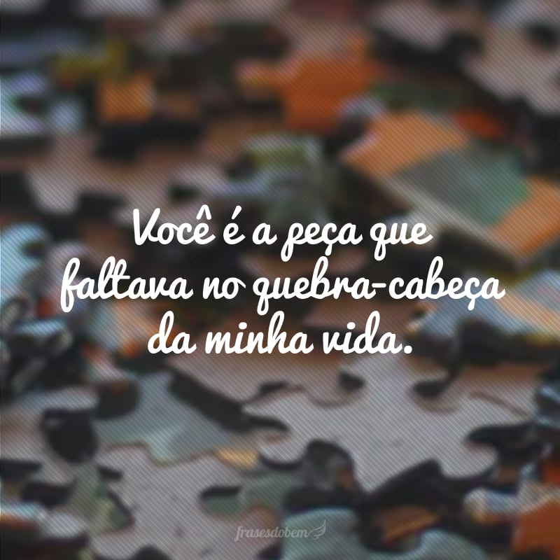 Você é a peça que faltava no quebra-cabeça da minha vida.