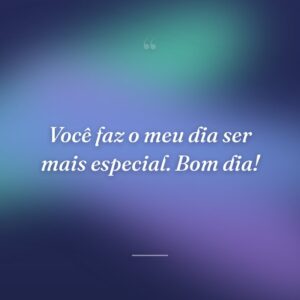Você faz o meu dia ser mais especial. Bom dia!