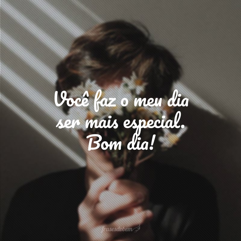 Você faz o meu dia ser mais especial. Bom dia!