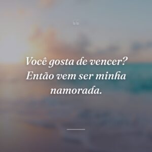 Você gosta de vencer? Então vem ser minha namorada.