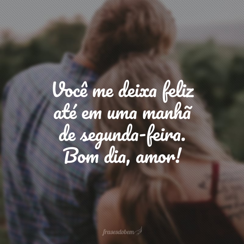 Você me deixa feliz até em uma manhã de segunda-feira. Bom dia, amor!