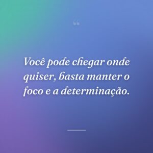 Você pode chegar onde quiser, basta manter o foco e a determinação.