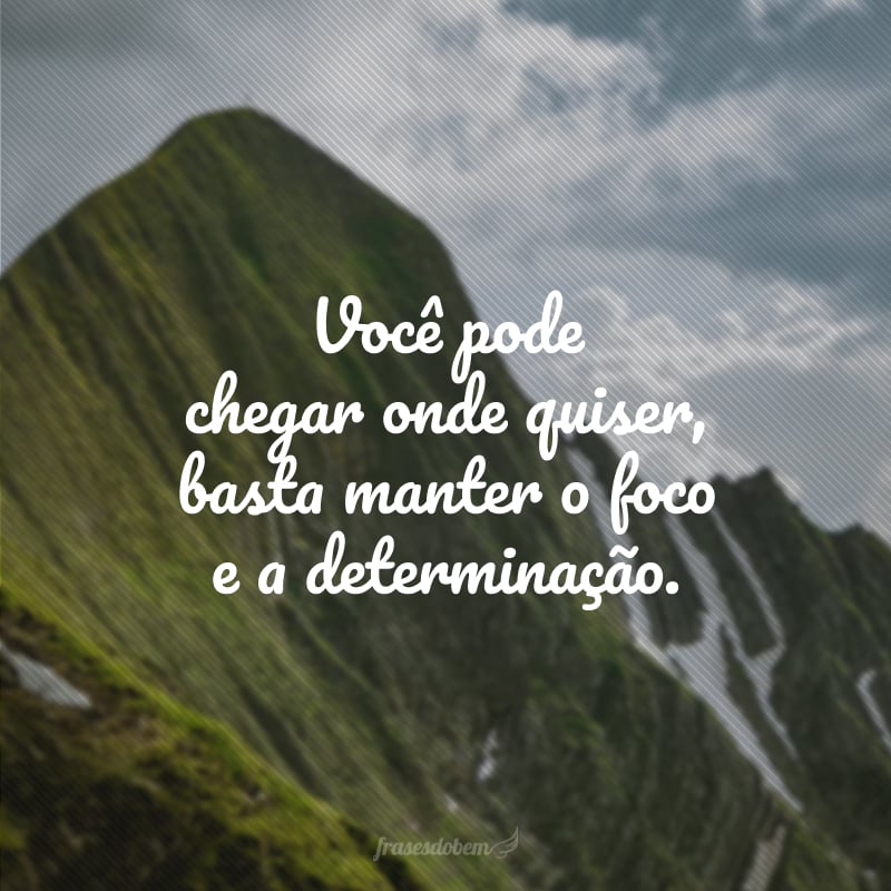 Você pode chegar onde quiser, basta manter o foco e a determinação.