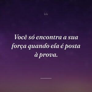Você só encontra a sua força quando ela é posta à prova.