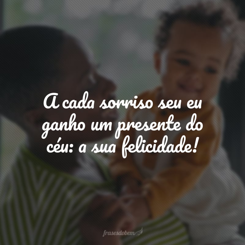 A cada sorriso seu eu ganho um presente do céu: a sua felicidade!