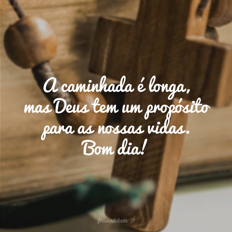 A caminhada é longa, mas Deus tem um propósito para as nossas vidas. Bom dia!