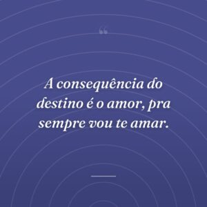A consequência do destino é o amor, pra sempre vou te amar.