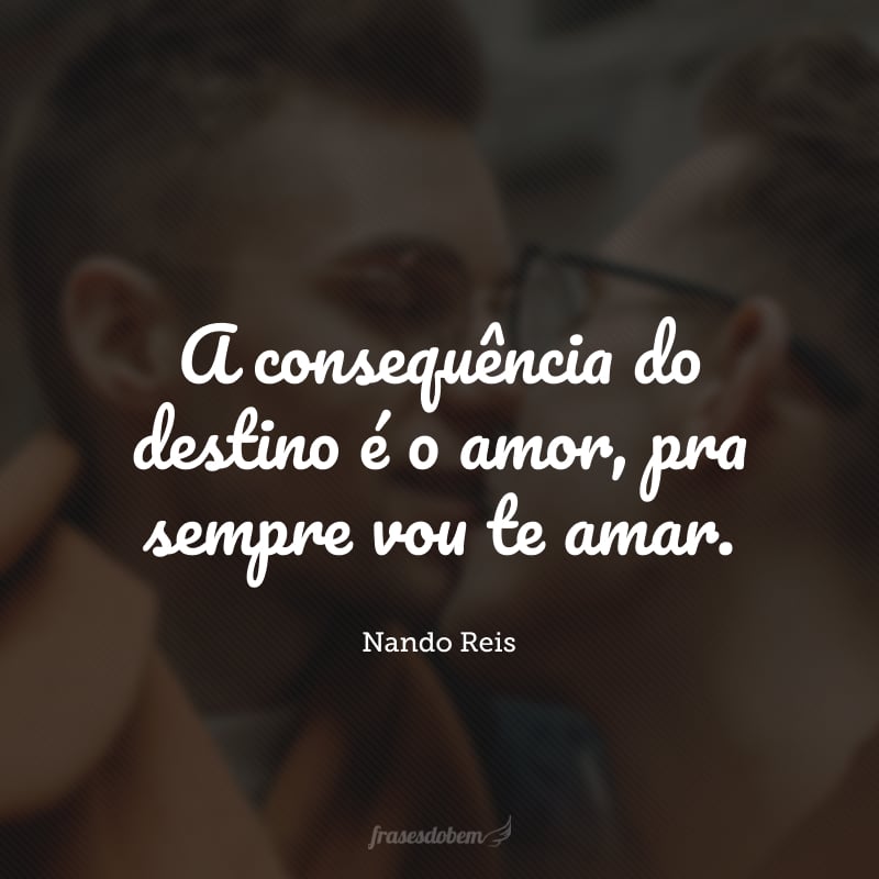 A consequência do destino é o amor, pra sempre vou te amar.