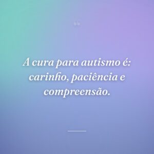 A cura para autismo é: carinho, paciência e compreensão.