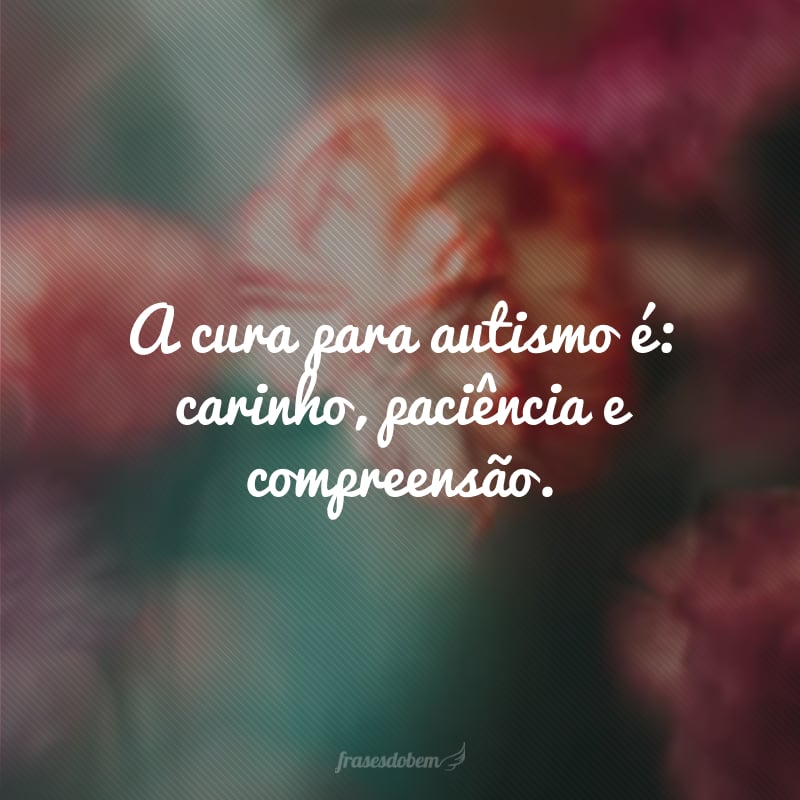 A cura para autismo é: carinho, paciência e compreensão.