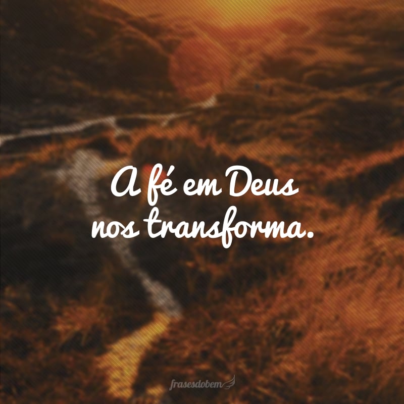 A fé em Deus nos transforma.