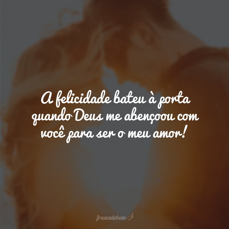 A felicidade bateu à porta quando Deus me abençoou com você para ser o meu amor!