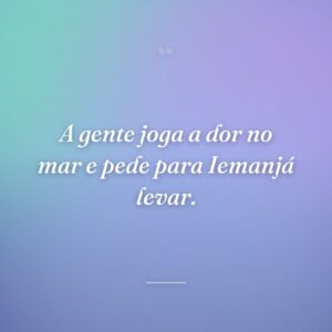 A gente joga a dor no mar e pede para Iemanjá levar.