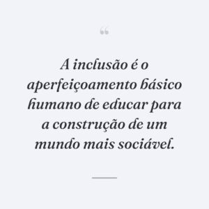 A inclusão é o aperfeiçoamento básico humano de educar para a construção de um mundo mais sociável.