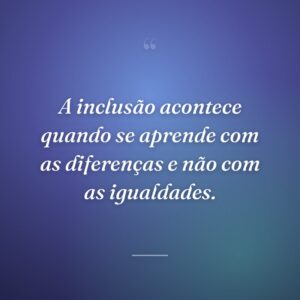 A inclusão acontece quando se aprende com as diferenças e não com as igualdades.