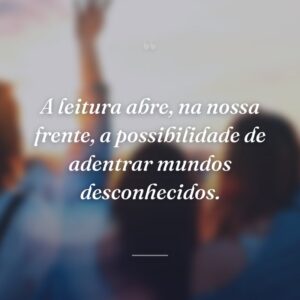 A leitura abre, na nossa frente, a possibilidade de adentrar mundos desconhecidos.