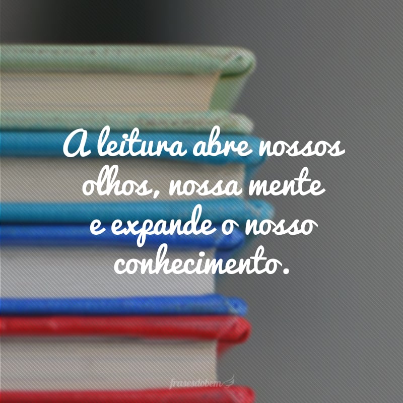 A leitura abre nossos olhos, nossa mente e expande o nosso conhecimento.