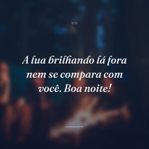 A lua brilhando lá fora nem se compara com você. Boa noite!
