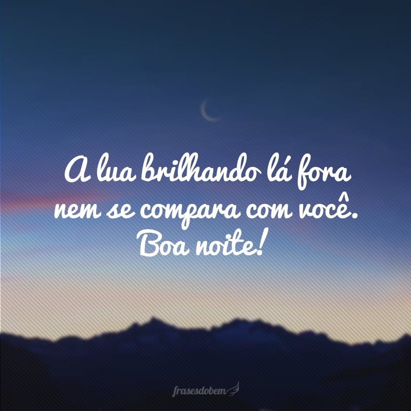 A lua brilhando lá fora nem se compara com você. Boa noite!