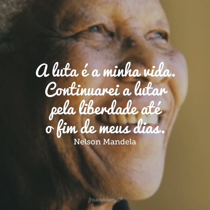 A luta é a minha vida. Continuarei a lutar pela liberdade até o fim de meus dias.