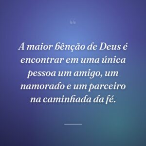 A maior bênção de Deus é encontrar em uma única pessoa um amigo, um namorado e um parceiro na caminhada da fé.