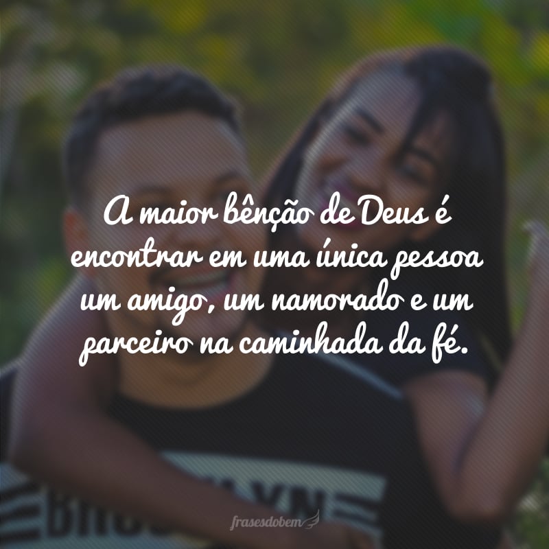 A maior bênção de Deus é encontrar em uma única pessoa um amigo, um namorado e um parceiro na caminhada da fé. 