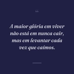 A maior glória em viver não está em nunca cair, mas em levantar cada vez que caímos.