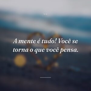 A mente é tudo! Você se torna o que você pensa.