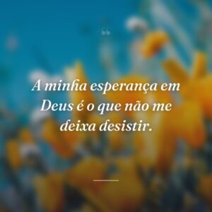 A minha esperança em Deus é o que não me deixa desistir.