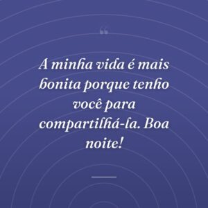 A minha vida é mais bonita porque tenho você para compartilhá-la. Boa noite!