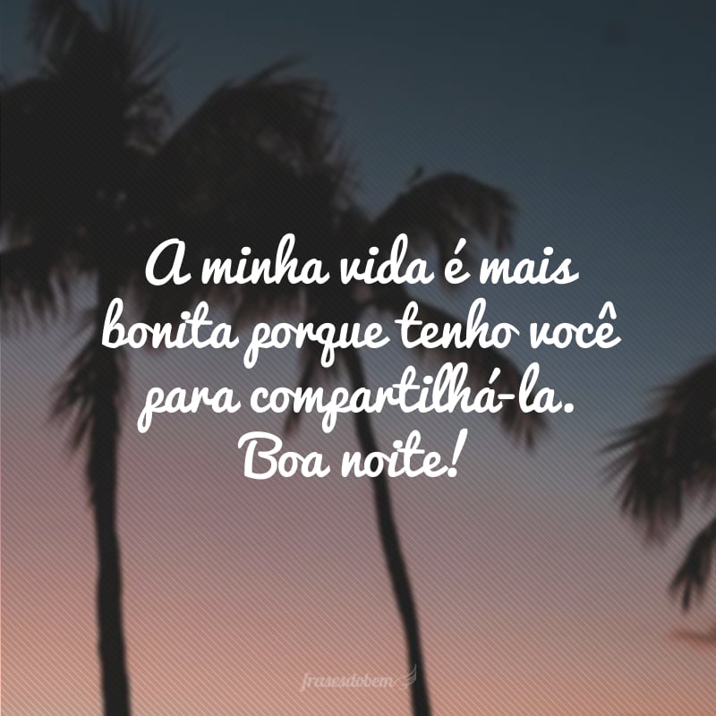 A minha vida é mais bonita porque tenho você para compartilhá-la. Boa noite!