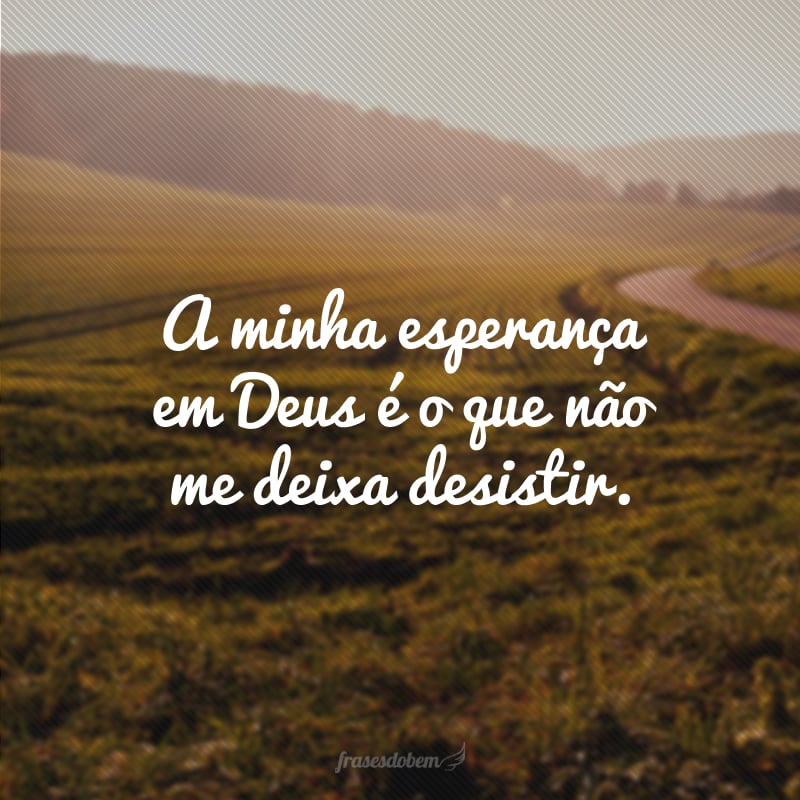 A minha esperança em Deus é o que não me deixa desistir. 