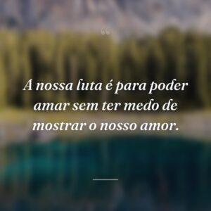 A nossa luta é para poder amar sem ter medo de mostrar o nosso amor.