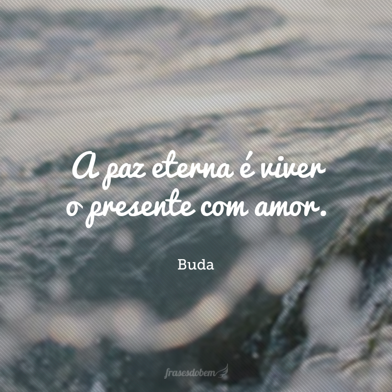 A paz eterna é viver o presente com amor.