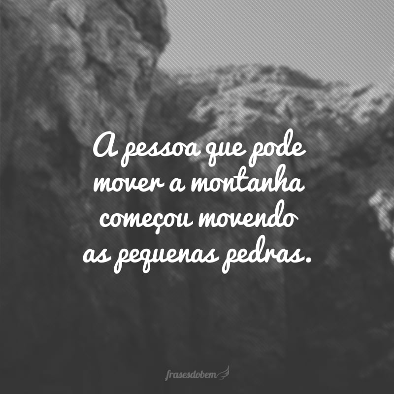 A pessoa que pode mover a montanha começou movendo as pequenas pedras.