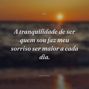 A tranquilidade de ser quem sou faz meu sorriso ser maior a cada dia.