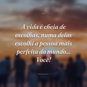 A vida é cheia de escolhas, numa delas escolhi a pessoa mais perfeita do mundo... Você!