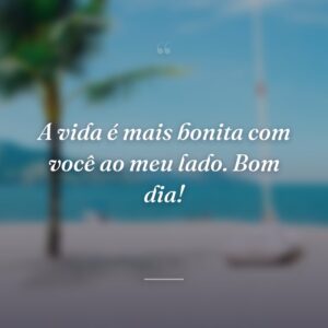 A vida é mais bonita com você ao meu lado. Bom dia!
