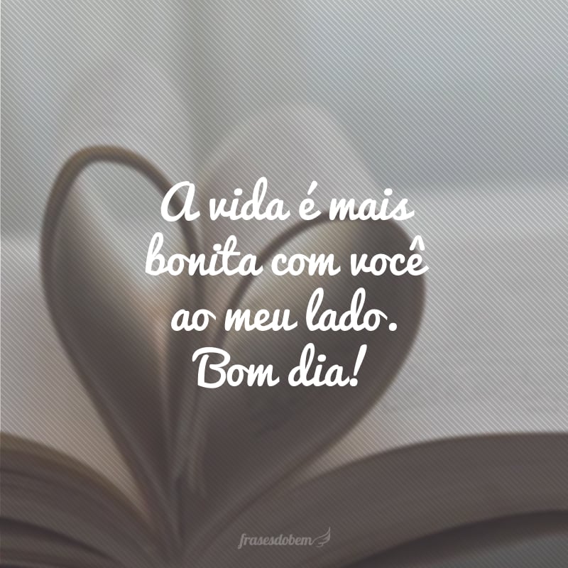 A vida é mais bonita com você ao meu lado. Bom dia! 