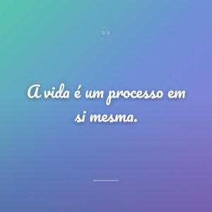 A vida é um processo em si mesma.