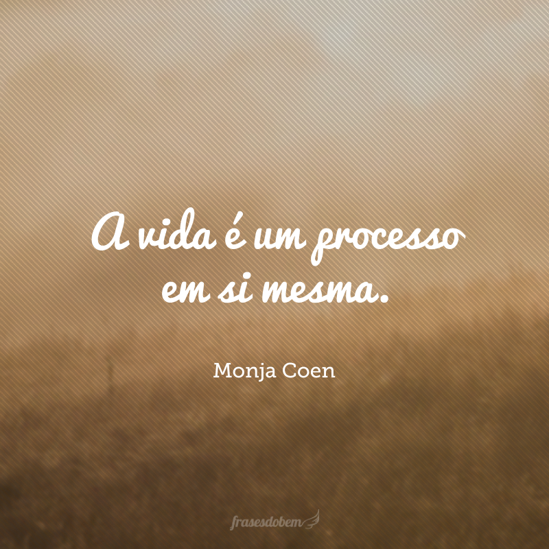 A vida é um processo em si mesma.