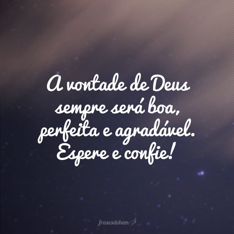 A vontade de Deus sempre será boa, perfeita e agradável. Espere e confie! 